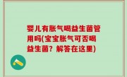 婴儿有胀气喝益生菌管用吗(宝宝胀气可否喝益生菌？解答在这里)