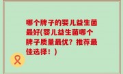 哪个牌子的婴儿益生菌最好(婴儿益生菌哪个牌子质量最优？推荐最佳选择！)