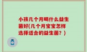 小孩几个月喝什么益生菌好(几个月宝宝怎样选择适合的益生菌？)