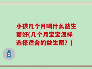 小孩几个月喝什么益生菌好(几个月宝宝怎样选择适合的益生菌？)
