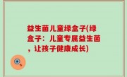 益生菌儿童绿盒子(绿盒子：儿童专属益生菌，让孩子健康成长)