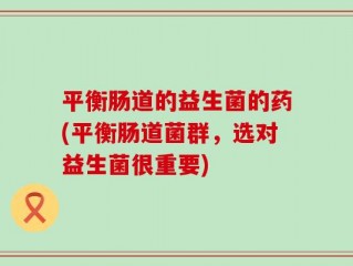 平衡肠道的益生菌的药(平衡肠道菌群，选对益生菌很重要)