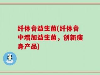 纤体膏益生菌(纤体膏中增加益生菌，创新瘦身产品)