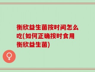 衡欣益生菌按时间怎么吃(如何正确按时食用衡欣益生菌)