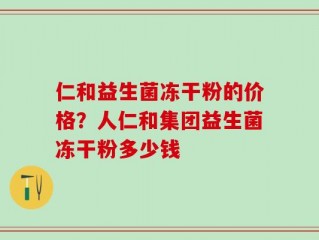 仁和益生菌冻干粉的价格？人仁和集团益生菌冻干粉多少钱