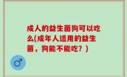 成人的益生菌狗可以吃么(成年人适用的益生菌，狗能不能吃？)