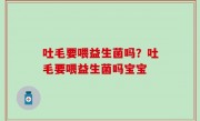 吐毛要喂益生菌吗？吐毛要喂益生菌吗宝宝
