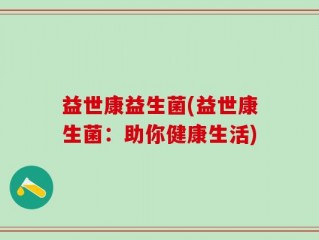 益世康益生菌(益世康生菌：助你健康生活)