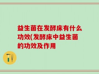 益生菌在发酵床有什么功效(发酵床中益生菌的功效及作用