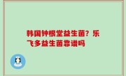 韩国钟根堂益生菌？乐飞多益生菌靠谱吗