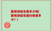 医敏添益生菌多少钱(医敏添益生菌价格是多少？)