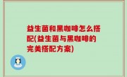 益生菌和黑咖啡怎么搭配(益生菌与黑咖啡的完美搭配方案)