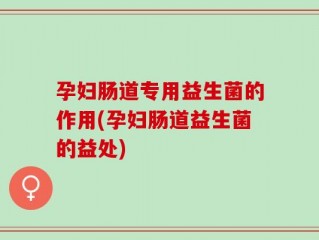 孕妇肠道专用益生菌的作用(孕妇肠道益生菌的益处)