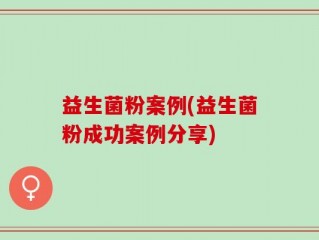 益生菌粉案例(益生菌粉成功案例分享)