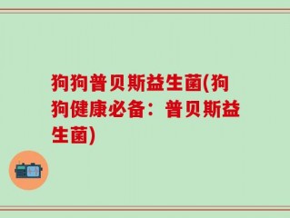 狗狗普贝斯益生菌(狗狗健康必备：普贝斯益生菌)