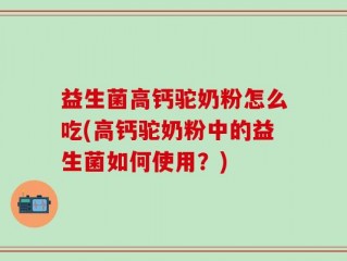 益生菌高钙驼奶粉怎么吃(高钙驼奶粉中的益生菌如何使用？)