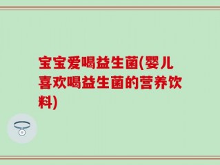 宝宝爱喝益生菌(婴儿喜欢喝益生菌的营养饮料)