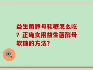 益生菌酵母软糖怎么吃？正确食用益生菌酵母软糖的方法？