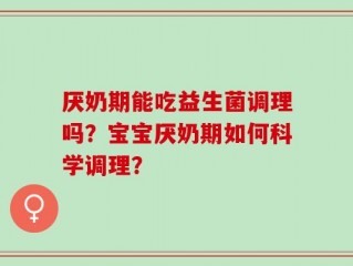 厌奶期能吃益生菌调理吗？宝宝厌奶期如何科学调理？