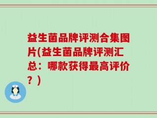 益生菌品牌评测合集图片(益生菌品牌评测汇总：哪款获得最高评价？)