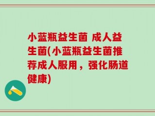 小蓝瓶益生菌 成人益生菌(小蓝瓶益生菌推荐成人服用，强化肠道健康)