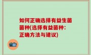 如何正确选择有益生菌菌种(选择有益菌种：正确方法与建议)