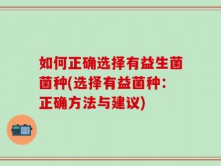 如何正确选择有益生菌菌种(选择有益菌种：正确方法与建议)