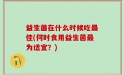 益生菌在什么时候吃最佳(何时食用益生菌最为适宜？)