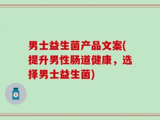 男士益生菌产品文案(提升男性肠道健康，选择男士益生菌)