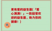 更有爱的益生菌(「爱心满满！」一款超受欢迎的益生菌，助力你的健康！)