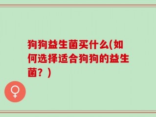 狗狗益生菌买什么(如何选择适合狗狗的益生菌？)