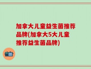 加拿大儿童益生菌推荐品牌(加拿大5大儿童推荐益生菌品牌)