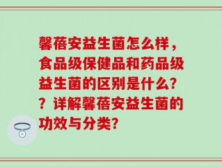 馨蓓安益生菌怎么样，食品级保健品和药品级益生菌的区别是什么？？详解馨蓓安益生菌的功效与分类？