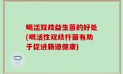 喝活双歧益生菌的好处(喝活性双歧杆菌有助于促进肠道健康)