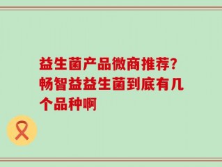 益生菌产品微商推荐？畅智益益生菌到底有几个品种啊