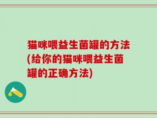 猫咪喂益生菌罐的方法(给你的猫咪喂益生菌罐的正确方法)