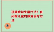 孤独症益生菌疗法？自闭症儿童的康复治疗方法