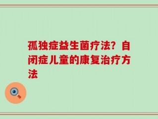 孤独症益生菌疗法？自闭症儿童的康复治疗方法