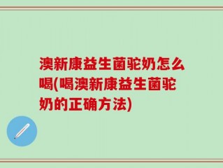 澳新康益生菌驼奶怎么喝(喝澳新康益生菌驼奶的正确方法)