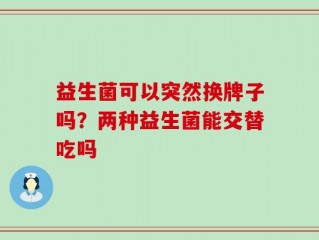益生菌可以突然换牌子吗？两种益生菌能交替吃吗