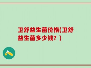 卫舒益生菌价格(卫舒益生菌多少钱？)