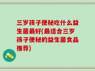 三岁孩子便秘吃什么益生菌最好(最适合三岁孩子便秘的益生菌食品推荐)