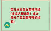 婴儿吃完益生菌粑粑绿(宝宝大便绿色？或许是吃了益生菌粑粑的缘故)