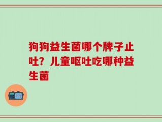 狗狗益生菌哪个牌子止吐？儿童呕吐吃哪种益生菌