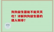 狗狗益生菌能不能天天吃？详解狗狗益生菌的摄入频率？