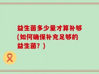 益生菌多少量才算补够(如何确保补充足够的益生菌？)