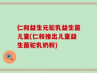 仁和益生元驼乳益生菌儿童(仁和推出儿童益生菌驼乳奶粉)
