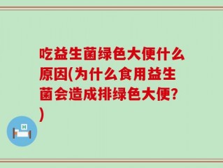 吃益生菌绿色大便什么原因(为什么食用益生菌会造成排绿色大便？)