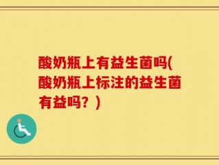 酸奶瓶上有益生菌吗(酸奶瓶上标注的益生菌有益吗？)