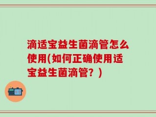 滴适宝益生菌滴管怎么使用(如何正确使用适宝益生菌滴管？)